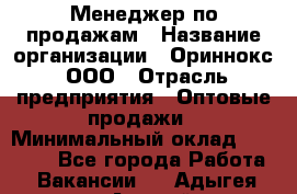 Менеджер по продажам › Название организации ­ Ориннокс, ООО › Отрасль предприятия ­ Оптовые продажи › Минимальный оклад ­ 30 000 - Все города Работа » Вакансии   . Адыгея респ.,Адыгейск г.